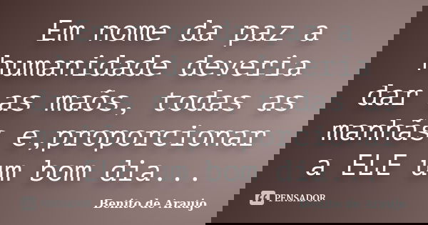 Em nome da paz a humanidade deveria dar as maõs, todas as manhãs e,proporcionar a ELE um bom dia...... Frase de Benito de Araujo.