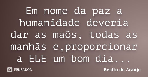 Em nome da paz a humanidade deveria dar as maõs, todas as manhãs e,proporcionar a ELE um bom dia...... Frase de Benito de Araujo.