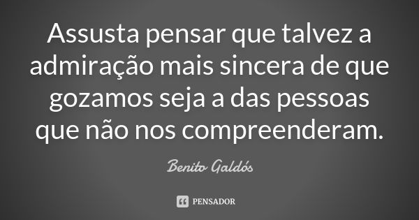 Assusta pensar que talvez a admiração mais sincera de que gozamos seja a das pessoas que não nos compreenderam.... Frase de Benito Galdós.