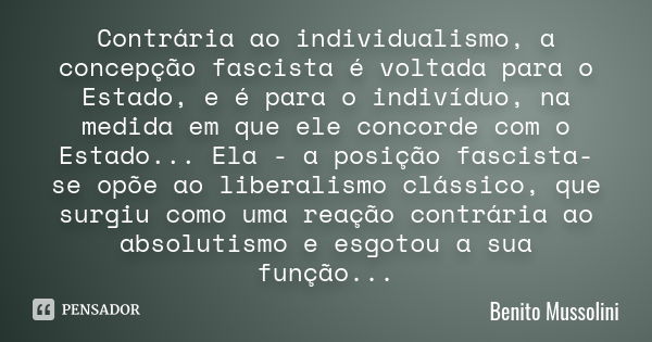 Contrária ao individualismo, a concepção fascista é voltada para o Estado, e é para o indivíduo, na medida em que ele concorde com o Estado... Ela - a posição f... Frase de Benito Mussolini.