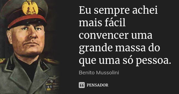 Eu sempre achei mais fácil convencer uma grande massa do que uma só pessoa.... Frase de Benito Mussolini.