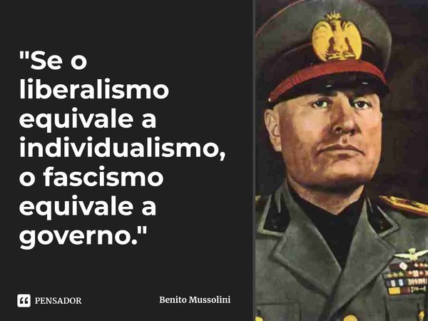 ⁠Se o liberalismo equivale a individualismo, o fascismo equivale a governo.... Frase de Benito Mussolini.