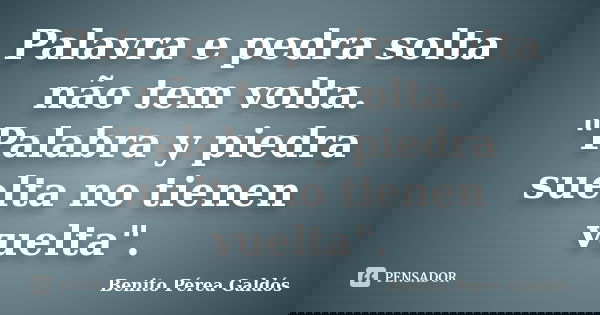 Palavra e pedra solta não tem volta. "Palabra y piedra suelta no tienen vuelta".... Frase de Benito Pérea Galdós.