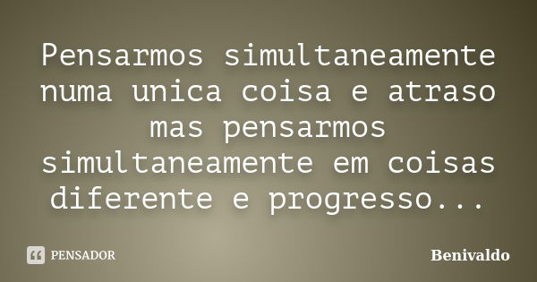 Pensarmos simultaneamente numa unica coisa e atraso mas pensarmos simultaneamente em coisas diferente e progresso...... Frase de Benivaldo.