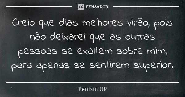 Creio que dias melhores virão, pois não deixarei que as outras pessoas se exaltem sobre mim, para apenas se sentirem superior.... Frase de Benízio OP.