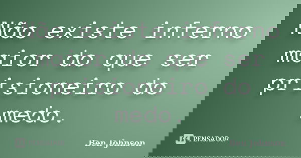 Não existe inferno maior do que ser prisioneiro do medo.... Frase de Ben Johnson.