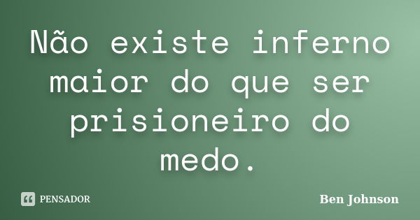 Não existe inferno maior do que ser prisioneiro do medo.... Frase de Ben Johnson.