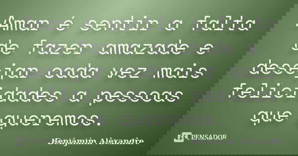 Amar é sentir a falta de fazer amazade e desejar cada vez mais felicidades a pessoas que queremos.... Frase de Benjamim Alexandre.