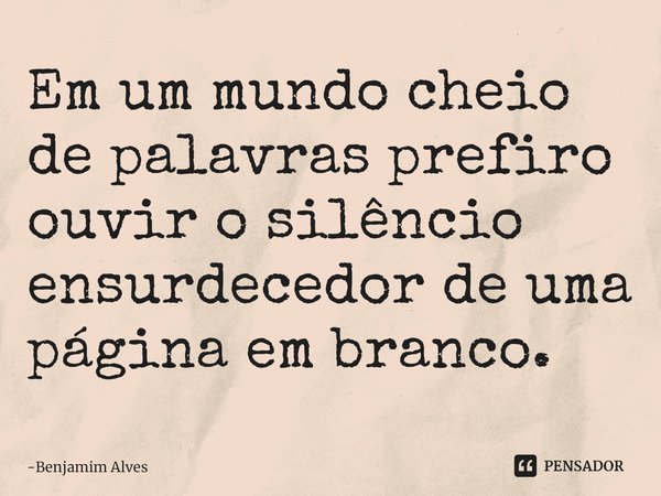 Em um mundo cheio de palavras prefiro ouvir o silêncio ensurdecedor de uma página em branco.... Frase de Benjamim Alves.