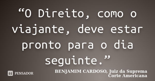 “O Direito, como o viajante, deve estar pronto para o dia seguinte.”... Frase de BENJAMIM CARDOSO, Juiz da Suprema Corte Americana.