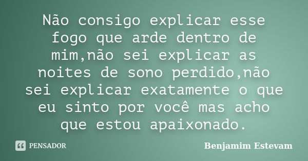 Não consigo explicar esse fogo que arde dentro de mim,não sei explicar as noites de sono perdido,não sei explicar exatamente o que eu sinto por você mas acho qu... Frase de Benjamim Estevam.