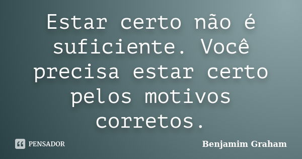 Estar certo não é suficiente. Você precisa estar certo pelos motivos corretos.... Frase de Benjamim Graham.