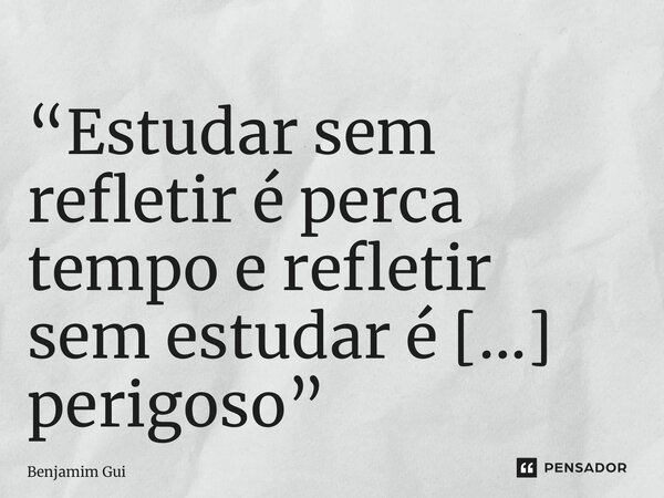 “Estudar sem refletir é perca tempo e refletir sem estudar é perigoso” ⁠... Frase de Benjamim Guissimone.