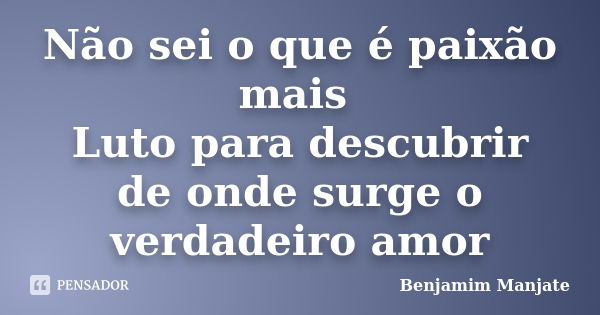 Não sei o que é paixão mais Luto para descubrir de onde surge o verdadeiro amor... Frase de Benjamim Manjate.