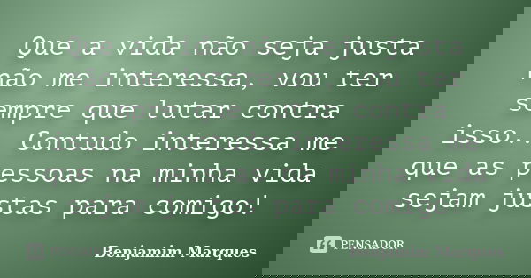 Que a vida não seja justa não me interessa, vou ter sempre que lutar contra isso.. Contudo interessa me que as pessoas na minha vida sejam justas para comigo!... Frase de Benjamim Marques.