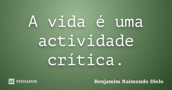 A vida é uma actividade crítica.... Frase de Benjamim Raimundo Dielo.