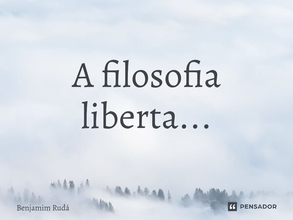 ⁠A filosofia liberta...... Frase de Benjamim Rudá.