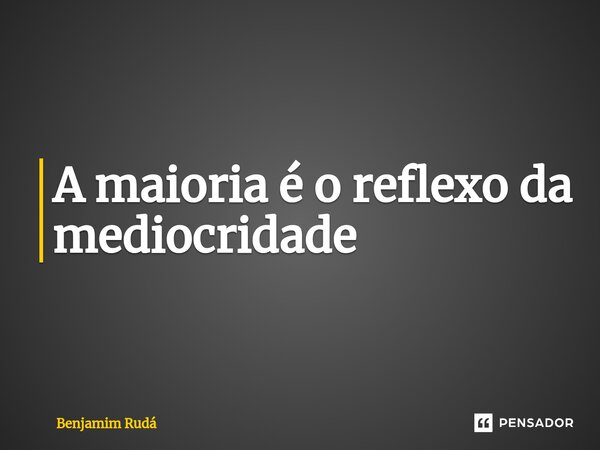 ⁠A maioria é o reflexo da mediocridade... Frase de Benjamim Rudá.