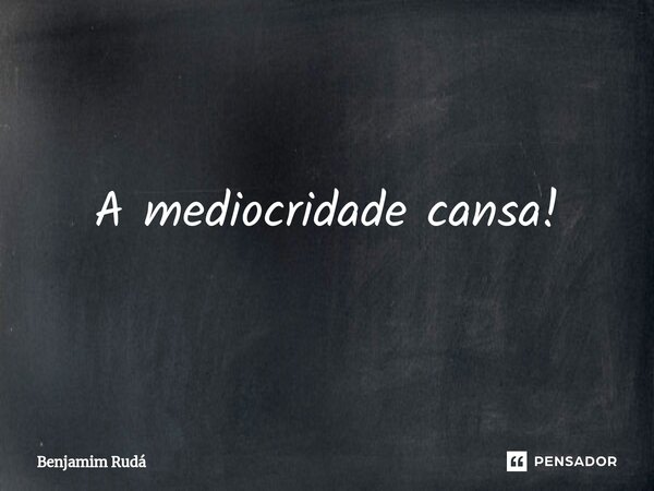 A mediocridade cansa!⁠... Frase de Benjamim Rudá.