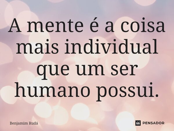 ⁠⁠A mente é a coisa mais individual que um ser humano possui.... Frase de Benjamim Rudá.