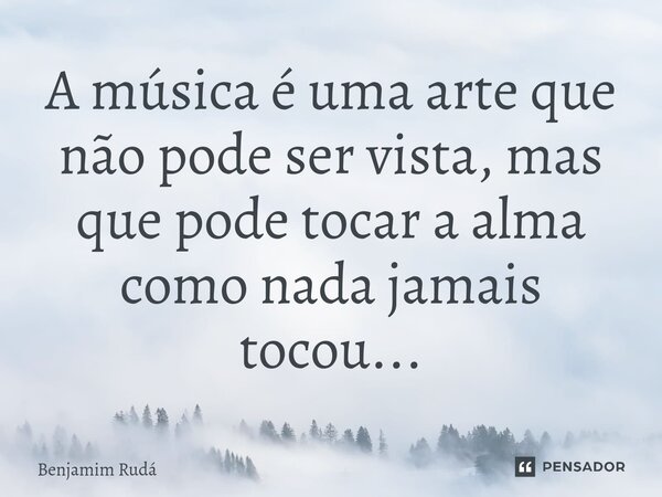 ⁠⁠A música é uma arte que não pode ser vista, mas que pode tocar a alma como nada jamais tocou...... Frase de Benjamim Rudá.