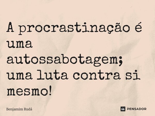 ⁠A procrastinação é uma autossabotagem; uma luta contra si mesmo!... Frase de Benjamim Rudá.