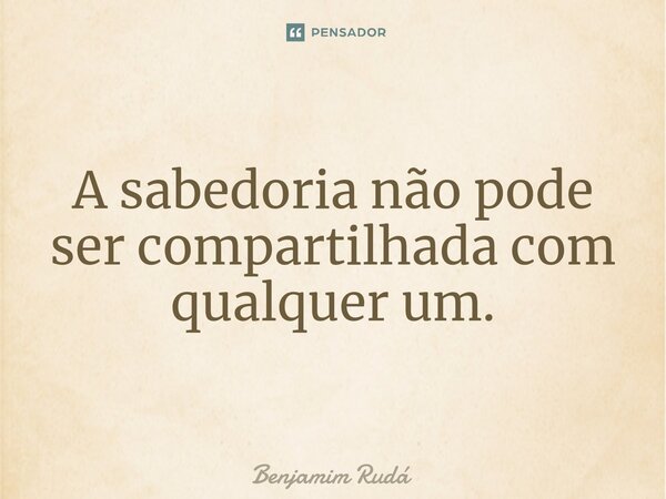 ⁠A sabedoria não pode ser compartilhada com qualquer um.... Frase de Benjamim Rudá.