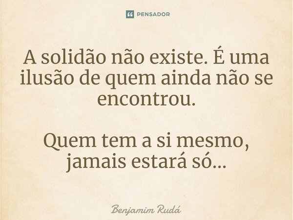 ⁠A solidão não existe. É uma ilusão de quem ainda não se encontrou. Quem tem a si mesmo, jamais estará só...... Frase de Benjamim Rudá.