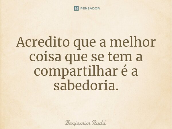 ⁠Acredito que a melhor coisa que se tem a compartilhar é a sabedoria.... Frase de Benjamim Rudá.