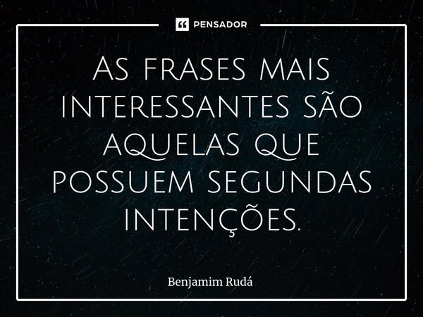 ⁠As frases mais interessantes são aquelas que possuem segundas intenções.... Frase de Benjamim Rudá.