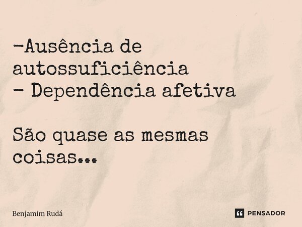 -⁠Ausência de autossuficiência - Dependência afetiva São quase as mesmas coisas...... Frase de Benjamim Rudá.