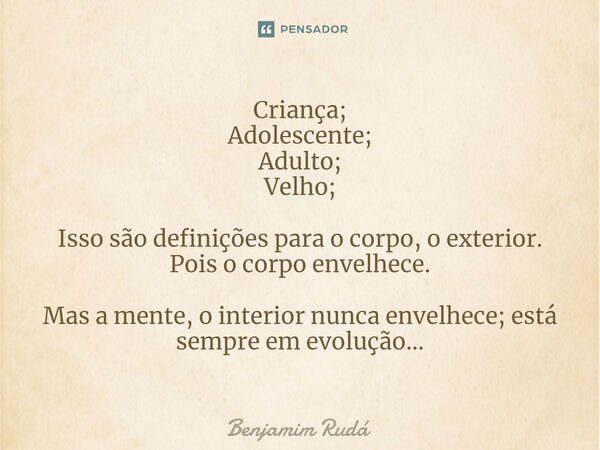 ⁠Criança; Adolescente; Adulto; Velho; Isso são definições para o corpo, o exterior. Pois o corpo envelhece. Mas a mente, o interior nunca envelhece; está sempre... Frase de Benjamim Rudá.