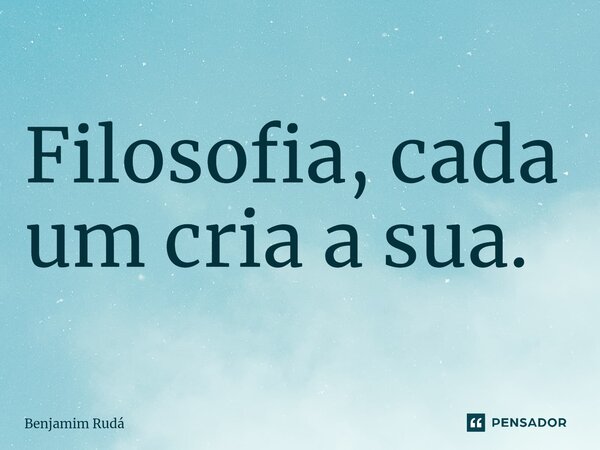 ⁠Filosofia, cada um cria a sua.... Frase de Benjamim Rudá.