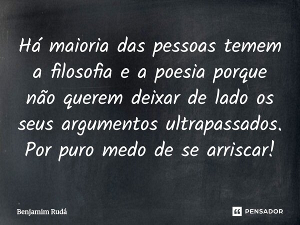 ⁠Há maioria das pessoas temem a filosofia e a poesia porque não querem deixar de lado os seus argumentos ultrapassados. Por puro medo de se arriscar!... Frase de Benjamim Rudá.