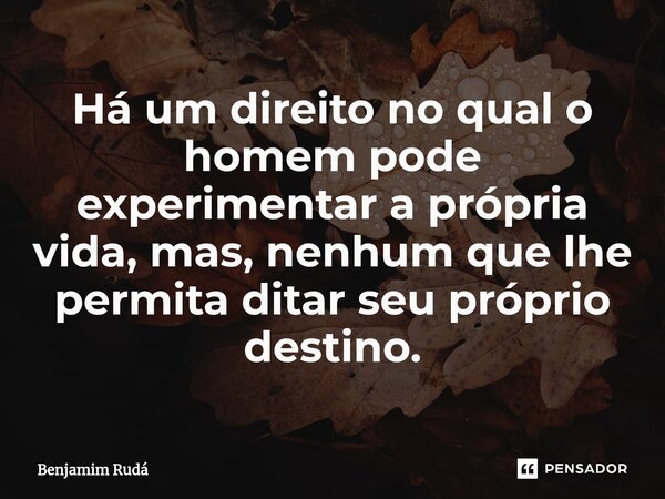 ⁠Há um direito no qual o homem pode experimentar a própria vida, mas, nenhum que lhe permita ditar seu próprio destino.... Frase de Benjamim Rudá.