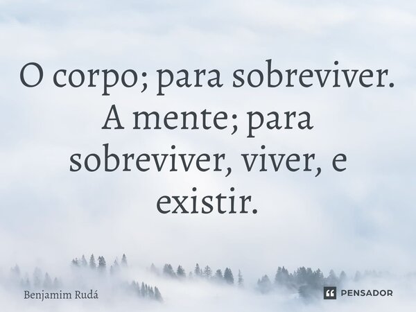 ⁠O corpo; para sobreviver. A mente; para sobreviver, viver, e existir.... Frase de Benjamim Rudá.