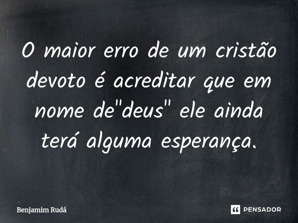 ⁠O maior erro de um cristão devoto é acreditar que em nome de "deus" ele ainda terá alguma esperança.... Frase de Benjamim Rudá.