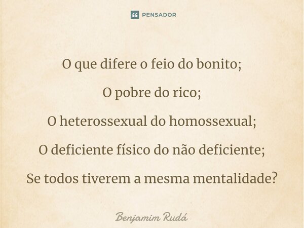 ⁠O que difere o feio do bonito; O pobre do rico; O heterossexual do homossexual; O deficiente físico do não deficiente; Se todos tiverem a mesma mentalidade?... Frase de Benjamim Rudá.