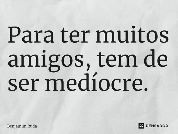 Para ter muitos amigos, tem de ser medíocre.⁠... Frase de Benjamim Rudá.