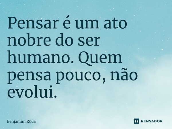 ⁠Pensar é um ato nobre do ser humano. Quem pensa pouco, não evolui.... Frase de Benjamim Rudá.