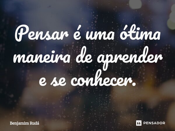 ⁠Pensar é uma ótima maneira de aprender e se conhecer.... Frase de Benjamim Rudá.