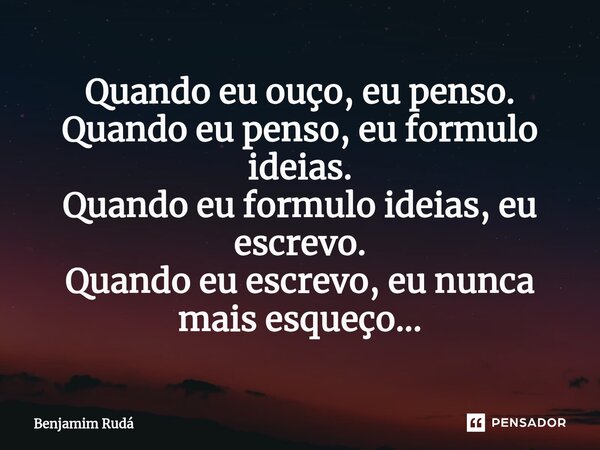⁠Quando eu ouço, eu penso. Quando eu penso, eu formulo ideias. Quando eu formulo ideias, eu escrevo. Quando eu escrevo, eu nunca mais esqueço...... Frase de Benjamim Rudá.