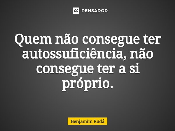 Quem não⁠ consegue ter autossuficiência, não consegue ter a si próprio.... Frase de Benjamim Rudá.