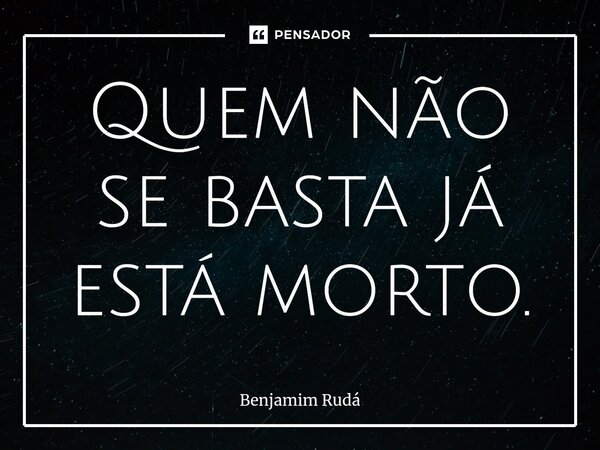 ⁠Quem não se basta já está morto.... Frase de Benjamim Rudá.