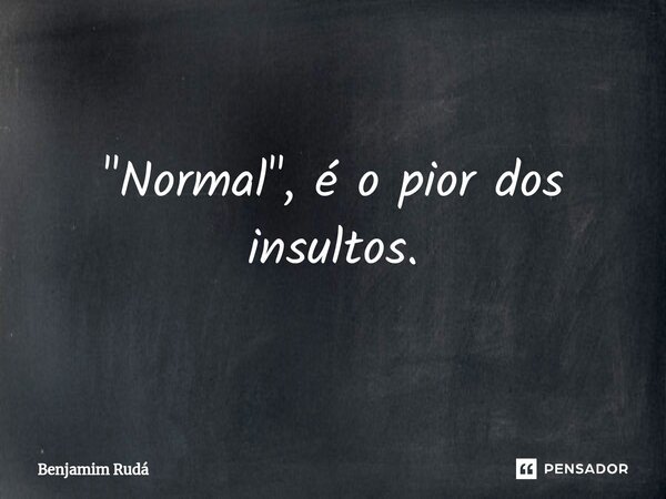 "Normal", é o pior dos insultos.⁠... Frase de Benjamim Rudá.