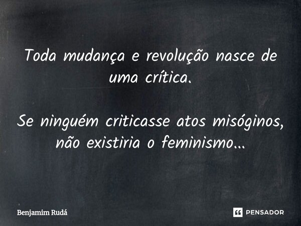 ⁠Toda mudança e revolução nasce de uma crítica. Se ninguém criticasse atos misóginos, não existiria o feminismo...... Frase de Benjamim Rudá.