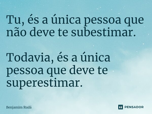 ⁠Tu, és a única pessoa que não deve te subestimar. Todavia, és a única pessoa que deve te superestimar.... Frase de Benjamim Rudá.