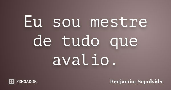 Eu sou mestre de tudo que avalio.... Frase de Benjamim Sepulvida.