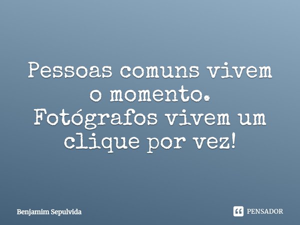 Pessoas comuns vivem o momento. Fotógrafos vivem um clique por vez!... Frase de Benjamim Sepulvida.