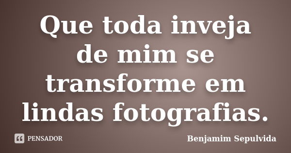 Que toda inveja de mim se transforme em lindas fotografias.... Frase de Benjamim Sepulvida.